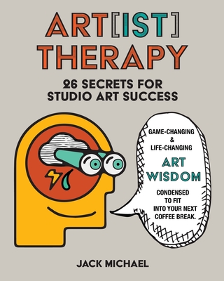 Art[ist] Therapy: 26 Secrets for Studio Art Success - Jack Michael
