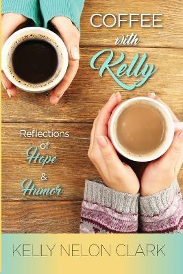 Coffee With Kelly: Reflections of Hope and Humor - Kelly Nelon Clark