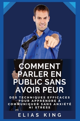 Comment parler en public sans avoir peur: Des techniques efficaces pour apprendre à communiquer sans anxiété ni stress - Elias King