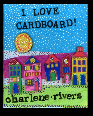 I Love Cardboard: An Invitation to Create - Charlene Rivers