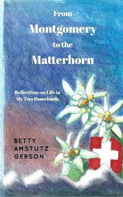 From Montgomery to the Matterhorn: A Personal, Political and Historical Account of Life in My Two Homelands - Betty Amstutz Gerson