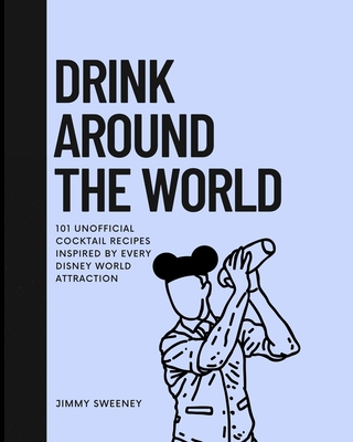Drink Around the World: 101 Unofficial Cocktails Inspired by Every Disney World Attraction - Jimmy Sweeney