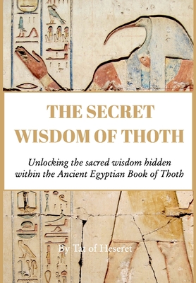 The Secret Wisdom of Thoth: Unlocking the sacred wisdom of the Book of Thoth - Tat Of Heseret