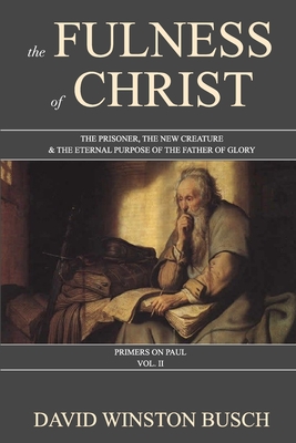 The Fulness of Christ: The Prisoner, the New Creature & the Eternal Purpose of the Father of Glory - David Winston Busch