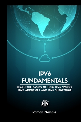 IPv6 Protocol for Beginners: Your Quick Guide for Learning the Fundamentals of the IPv6 Protocol - Ramon A. Nastase