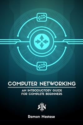 Computer Networking for Beginners: An Introductory Guide for Beginners looking to understand the Internet - Ramon A. Nastase