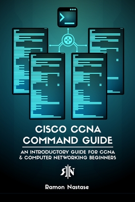 Cisco CCNA Command Guide: An Introductory Guide for CCNA & Computer Networking Beginners - Ramon A. Nastase