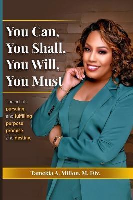 You Can, You Will, You Shall, You Must!: The Art of Pursuing and Fullfilling Purpose, Promise, and Destiny - Tamekia A. Milton