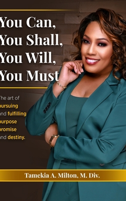 You Can, You Will, You Shall, You Must!: The Art of Pursuing and Fullfilling Purpose, Promise, and Destiny - Tamekia A. Milton