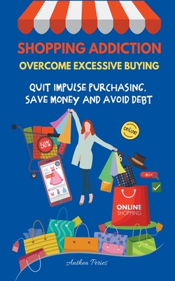Shopping Addiction: Overcome Excessive Buying. Quit Impulse Purchasing, Save Money And Avoid Debt - Anthea Peries