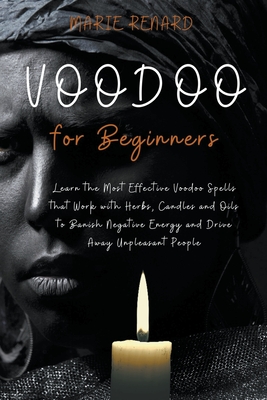 Voodoo for Beginners: Learn the Most Effective Voodoo Spells that Work with Herbs, Candles and Oils to Banish Negative Energy and Drive Away - Marie Renard