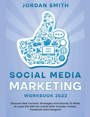 Social Media Marketing Workbook 2022 Discover New Content, Strategies And Secrets To Make at Least $10.000 Per month With Youtube, Twitter, Facebook A - Jordan Smith