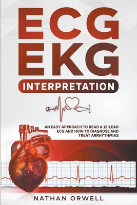 ECG/EKG Interpretation: An Easy Approach to Read a 12-Lead ECG and How to Diagnose and Treat Arrhythmias - Nathan Orwell