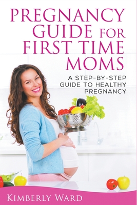 Pregnancy Guide for First Time Moms: A Step-by-Step Guide to Healthy Pregnancy - Kimberly Ward