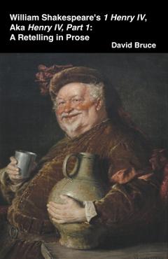 Coperta cărții 'William Shakespeare's 1 Henry IV, aka Henry IV, Part 1: A Retelling in Prose - David Bruce'