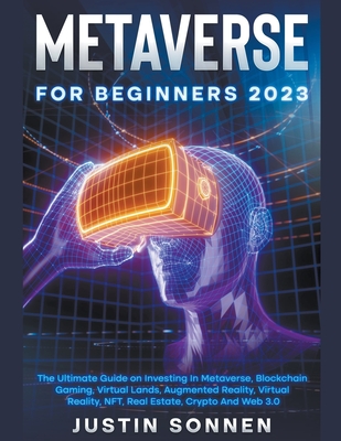 Metaverse For Beginners 2023 The Ultimate Guide on Investing In Metaverse, Blockchain Gaming, Virtual Lands, Augmented Reality, Virtual Reality, NFT, - Justin Sonnen
