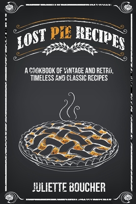 Lost Pie Recipes: A Cookbook of Vintage and Retro, Timeless and Classic Recipes - Juliette Boucher