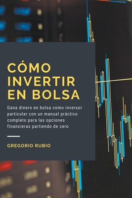 Cómo invertir en Bolsa: Gana dinero en bolsa como inversor particular con un manual práctico completo para las opciones financieras partiendo - Gregorio Rubio
