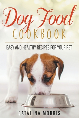 Dog Food Cookbook: Easy and Healthy Recipes for Your Pet - Catalina Morris