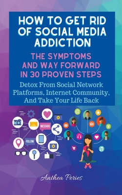 How To Get Rid Of Social Media Addiction: The Symptoms And Way Forward In 30 Proven Steps: Detox From Social Network Platforms, Internet Community, An - Anthea Peries