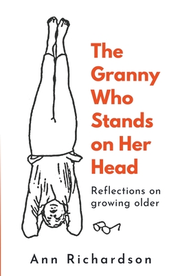 The Granny Who Stands on Her Head: Reflections on Growing Older - Ann Richardson