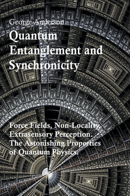 Quantum Entanglement and Synchronicity. Force Fields, Non-Locality, Extrasensory Perception. The Astonishing Properties of Quantum Physics. - George Anderson