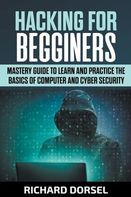 Hacking for Beginners: Mastery Guide to Learn and Practice the Basics of Computer and Cyber Security - Richard Dorsel