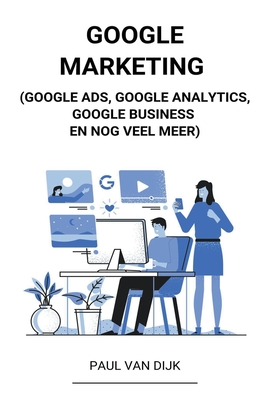 Google Marketing (Google Ads, Google Analytics, Google Business en Nog Veel Meer) - Paul Van Dijk