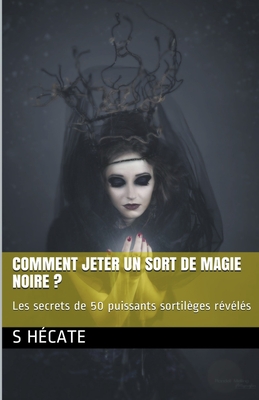 Comment jeter un sort de magie noire ? Les secrets de 50 puissants sortilges rvls - S. Hcate