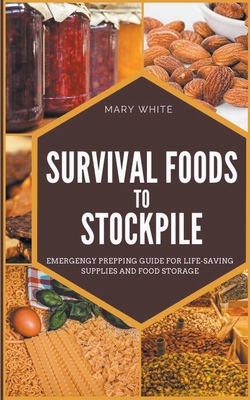 Survival Foods To Stockpile: Emergency Prepping Guide For Life-Saving Supplies And Food Storage - Mary White