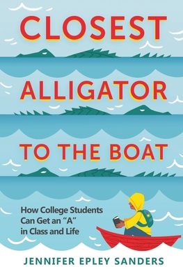 Closest Alligator to the Boat: How College Students Can Get an A in Class and Life - Jennifer Epley Sanders