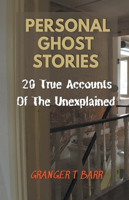 Personal Ghost Stories By Real People: 20 True Accounts Of The Unexplained Paranormal Mysteries & Supernatural Hauntings - Granger T. Barr