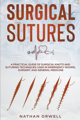Surgical Sutures: A Practical Guide of Surgical Knots and Suturing Techniques Used in Emergency Rooms, Surgery, and General Medicine - Nathan Orwell