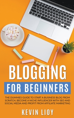 Blogging for Beginners: The Dummies Guide to Start a Business Blog from Scratch, Become a Niche Influencer with SEO and Social Media and Profi - Kevin Lioy