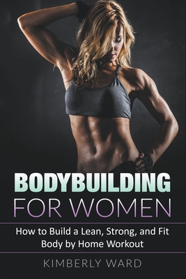 Bodybuilding for Women: How to Build a Lean, Strong, and Fit Body by Home Workout - Kimberly Ward