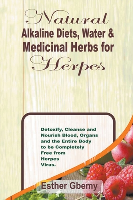 Natural Alkaline Diets, Water & Medicinal Herbs for Herpes: Detoxify, Cleanse and Nourish Blood, Organs and the Entire Body to be Completely Free from - Esther Gbemy