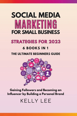 Social Media Marketing for Small Business Strategies for 2023 6 Books in 1 the Ultimate Beginners Guide Gaining Followers and Becoming an Influencer b - Kelly Lee