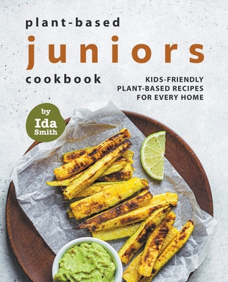 Plant-Based Juniors Cookbook: Kids-Friendly Plant-Based Recipes For Every Home - Ida Smith