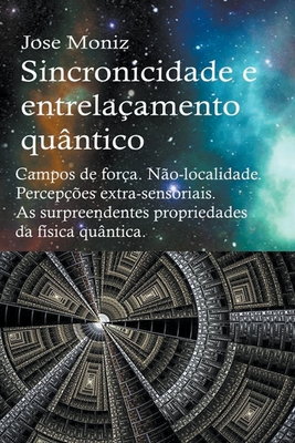 Sincronicidade e entrelaçamento quântico. Campos de força. Não-localidade. Percepções extra-sensoriais. As surpreendentes propriedades da física quânt - Jose Moniz