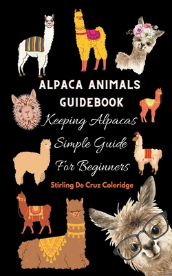 Alpaca Animals Guidebook: Keeping Alpacas Simple Guide For Beginners - Stirling De Cruz Coleridge