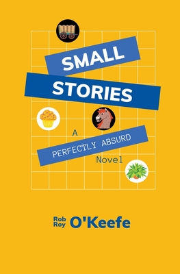 Small Stories: A Perfectly Absurd Novel - Rob Roy O'keefe