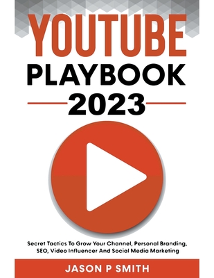 Youtube Playbook 2023 Secret Tactics To Grow Your Channel, Personal Branding, SEO, Video Influencer And Social Media Marketing - Jason P. Smith