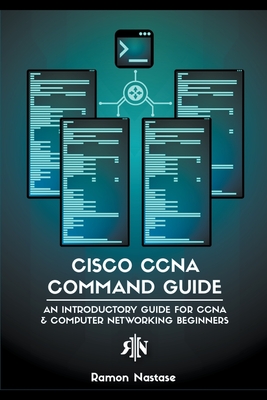Cisco CCNA Command Guide: An Introductory Guide for CCNA & Computer Networking Beginners - Ramon Nastase