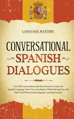 Conversational Spanish Dialogues: Over 100 Conversations and Short Stories to Learn the Spanish Language. Grow Your Vocabulary Whilst Having Fun with - Language Mastery