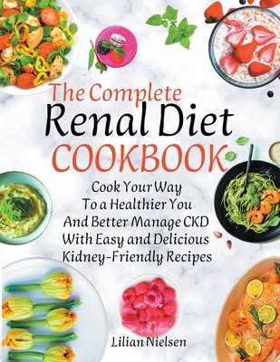 The Complete Renal Diet Cookbook I Cook Your Way to a Healthier You and Better Manage CKD with Easy and Delicious Kidney-Friendly Recipes - Lilian Nielsen