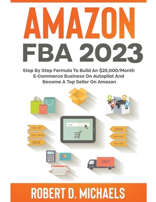 Amazon FBA 2023 Step By Step Formula To Build An $25,000/Month E-Commerce Business On Autopilot And Become A Top Seller On Amazon - Robert D. Michaels