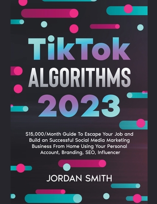TikTok Algorithms 2023 $15,000/Month Guide To Escape Your Job And Build an Successful Social Media Marketing Business From Home Using Your Personal Ac - Jordan Smith