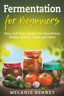 Fermentation for Beginners: Easy and Tasty Recipes for Sauerkraut, Pickles, Kimchi, Salsa, and More - Melanie Bennet