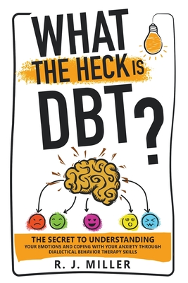 What The Heck Is DBT?: The Secret To Understanding Your Emotions And Coping With Your Anxiety Through Dialectical Behavior Therapy Skills - R. J. Miller