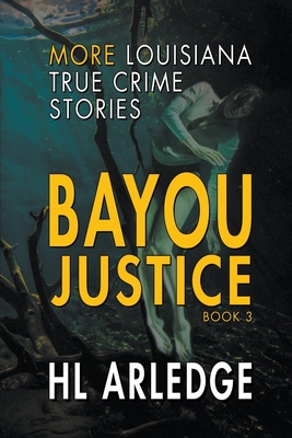 Bayou Justice: More Louisiana True Crime Stories - Hl Arledge